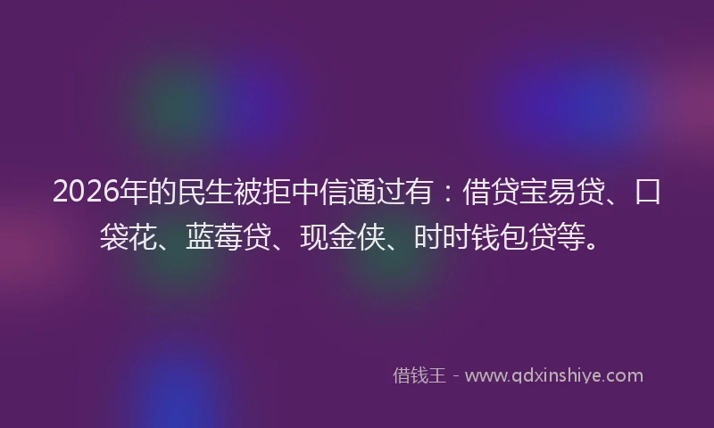 2026年的民生被拒中信通过有：借贷宝易贷、口袋花、蓝莓贷、现金侠、时时钱包贷等。