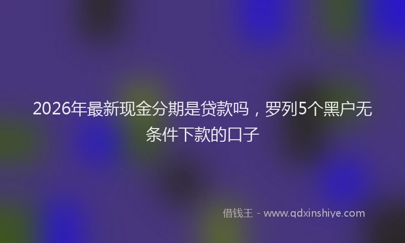 2026年最新现金分期是贷款吗，罗列5个黑户无条件下款的口子
