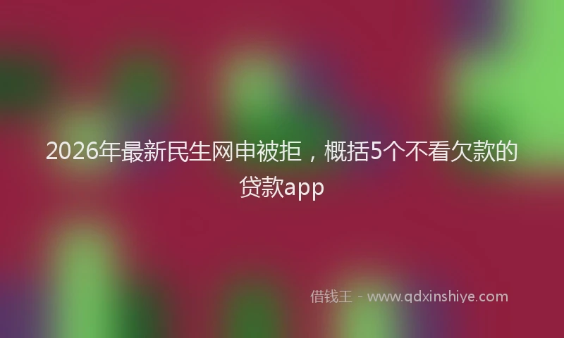 2026年最新民生网申被拒，概括5个不看欠款的贷款app