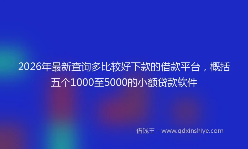 2026年最新查询多比较好下款的借款平台，概括五个1000至5000的小额贷款软件