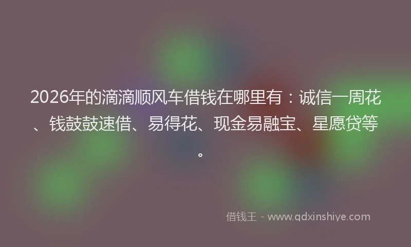 2026年的滴滴顺风车借钱在哪里有：诚信一周花、钱鼓鼓速借、易得花、现金易融宝、星愿贷等。