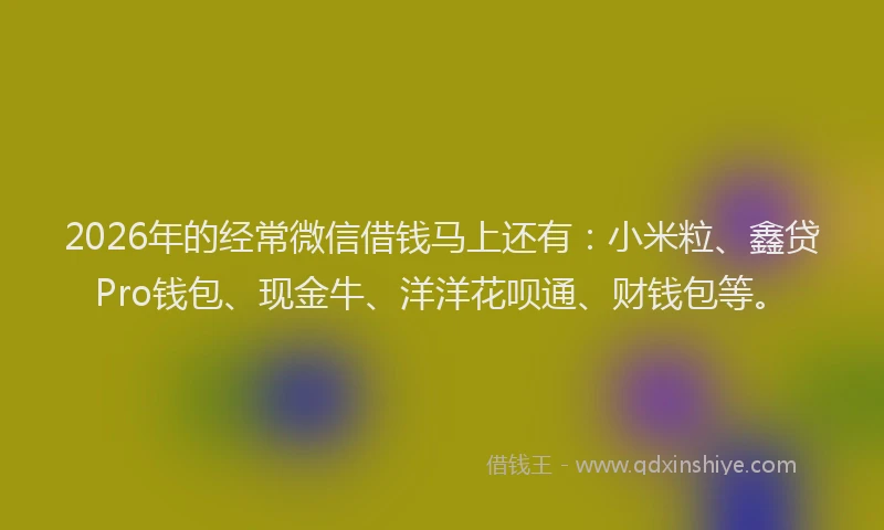 2026年的经常微信借钱马上还有：小米粒、鑫贷Pro钱包、现金牛、洋洋花呗通、财钱包等。