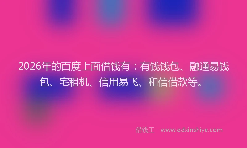2026年的百度上面借钱有：有钱钱包、融通易钱包、宅租机、信用易飞、和信借款等。
