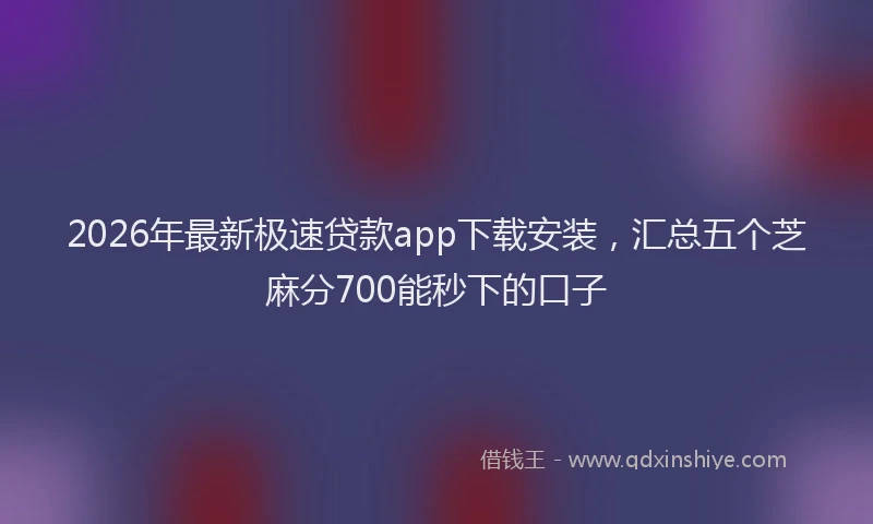 2026年最新极速贷款app下载安装，汇总五个芝麻分700能秒下的口子