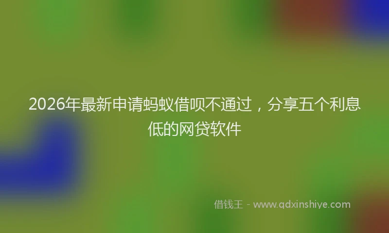 2026年最新申请蚂蚁借呗不通过，分享五个利息低的网贷软件