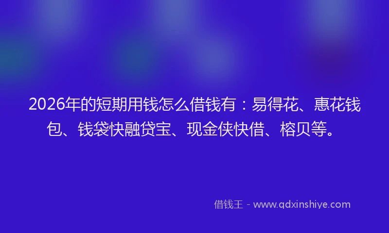2026年的短期用钱怎么借钱有：易得花、惠花钱包、钱袋快融贷宝、现金侠快借、榕贝等。