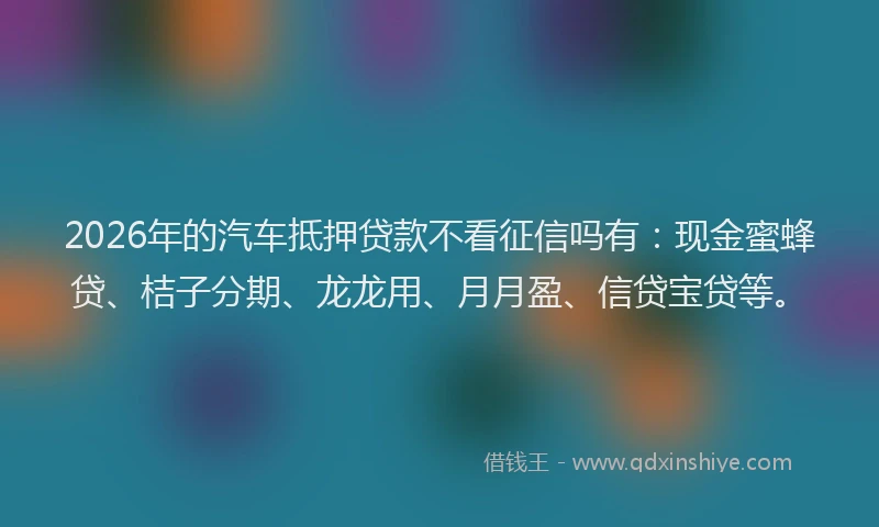 2026年的汽车抵押贷款不看征信吗有：现金蜜蜂贷、桔子分期、龙龙用、月月盈、信贷宝贷等。