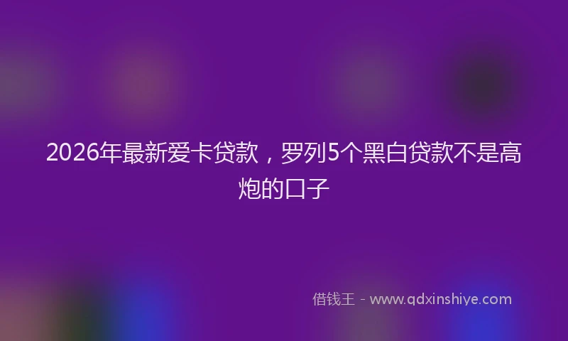 2026年最新爱卡贷款，罗列5个黑白贷款不是高炮的口子