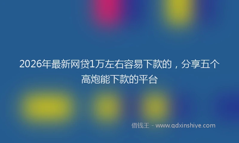 2026年最新网贷1万左右容易下款的，分享五个高炮能下款的平台