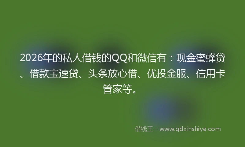 2026年的私人借钱的QQ和微信有：现金蜜蜂贷、借款宝速贷、头条放心借、优投金服、信用卡管家等。