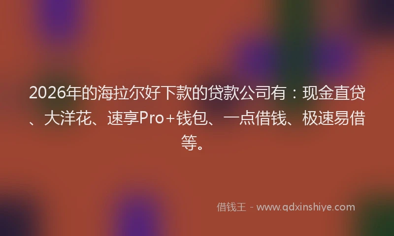 2026年的海拉尔好下款的贷款公司有：现金直贷、大洋花、速享Pro+钱包、一点借钱、极速易借等。