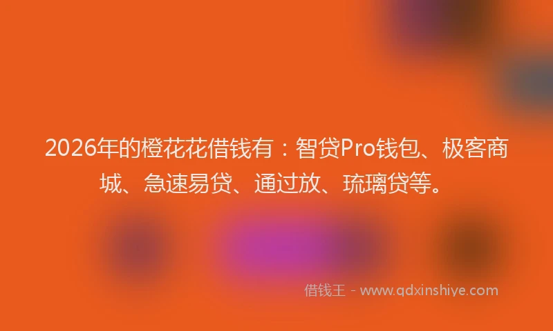 2026年的橙花花借钱有：智贷Pro钱包、极客商城、急速易贷、通过放、琉璃贷等。