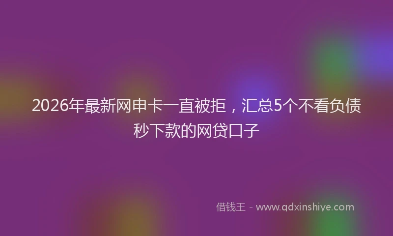 2026年最新网申卡一直被拒，汇总5个不看负债秒下款的网贷口子