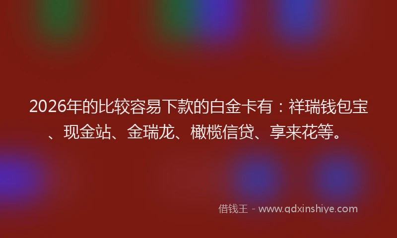 2026年的比较容易下款的白金卡有：祥瑞钱包宝、现金站、金瑞龙、橄榄信贷、享来花等。
