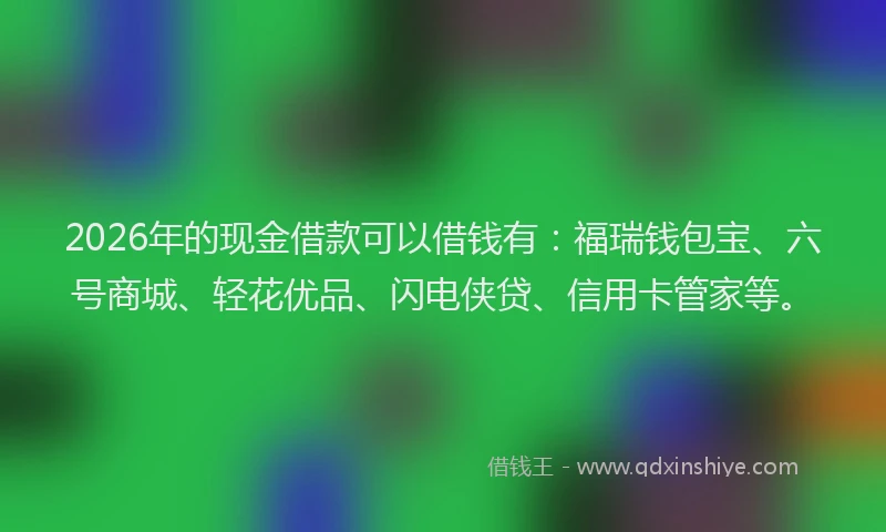 2026年的现金借款可以借钱有：福瑞钱包宝、六号商城、轻花优品、闪电侠贷、信用卡管家等。
