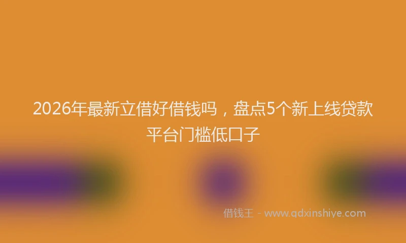 2026年最新立借好借钱吗，盘点5个新上线贷款平台门槛低口子