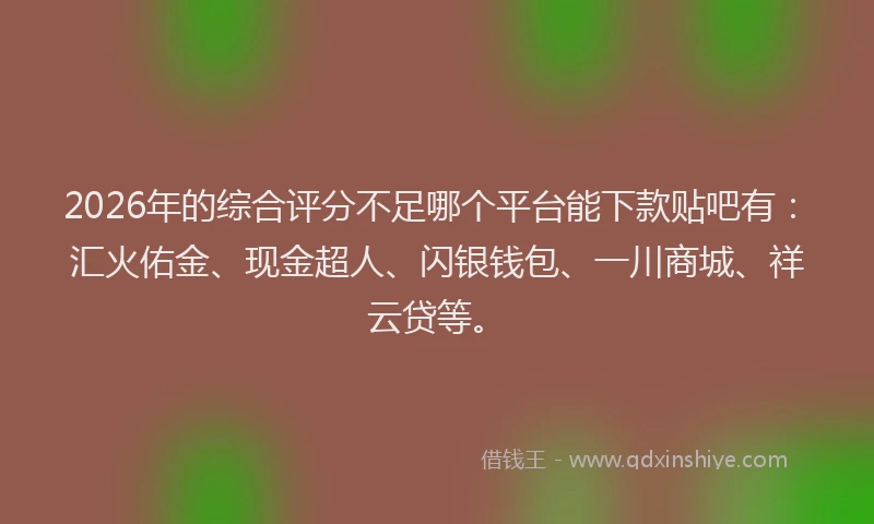 2026年的综合评分不足哪个平台能下款贴吧有：汇火佑金、现金超人、闪银钱包、一川商城、祥云贷等。