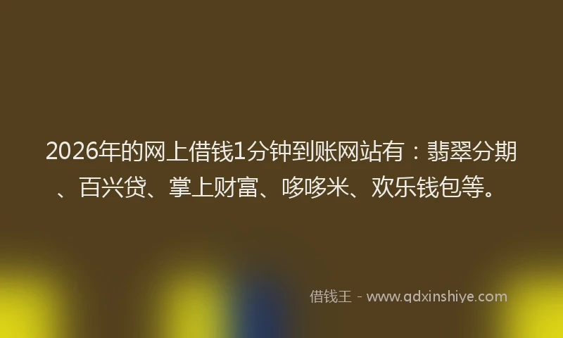 2026年的网上借钱1分钟到账网站有：翡翠分期、百兴贷、掌上财富、哆哆米、欢乐钱包等。