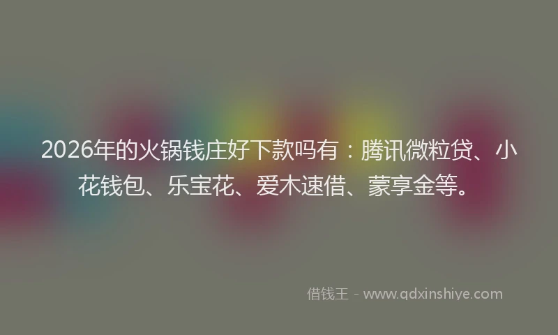 2026年的火锅钱庄好下款吗有：腾讯微粒贷、小花钱包、乐宝花、爱木速借、蒙享金等。