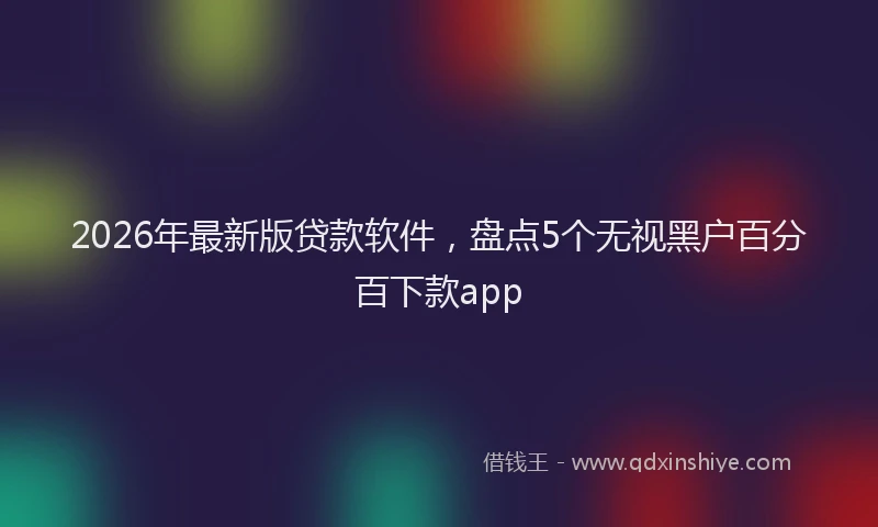 2026年最新版贷款软件，盘点5个无视黑户百分百下款app