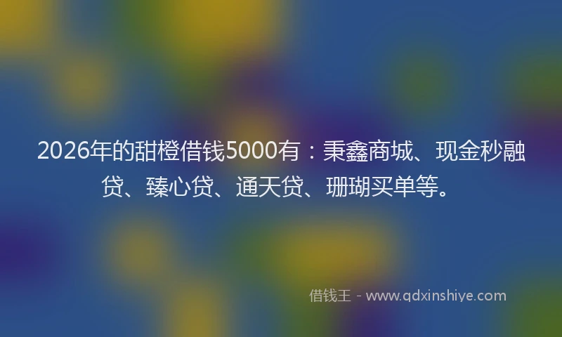 2026年的甜橙借钱5000有：秉鑫商城、现金秒融贷、臻心贷、通天贷、珊瑚买单等。