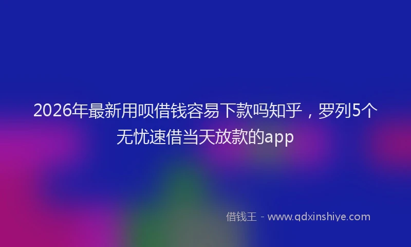 2026年最新用呗借钱容易下款吗知乎，罗列5个无忧速借当天放款的app