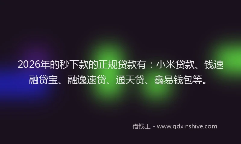 2026年的秒下款的正规贷款有：小米贷款、钱速融贷宝、融逸速贷、通天贷、鑫易钱包等。