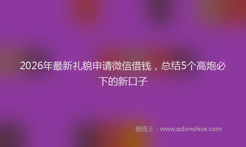 2026年最新礼貌申请微信借钱，总结5个高炮必下的新口子