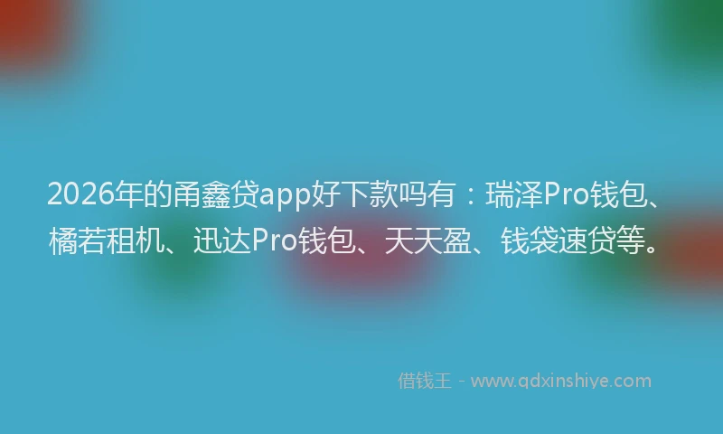 2026年的甬鑫贷app好下款吗有：瑞泽Pro钱包、橘若租机、迅达Pro钱包、天天盈、钱袋速贷等。