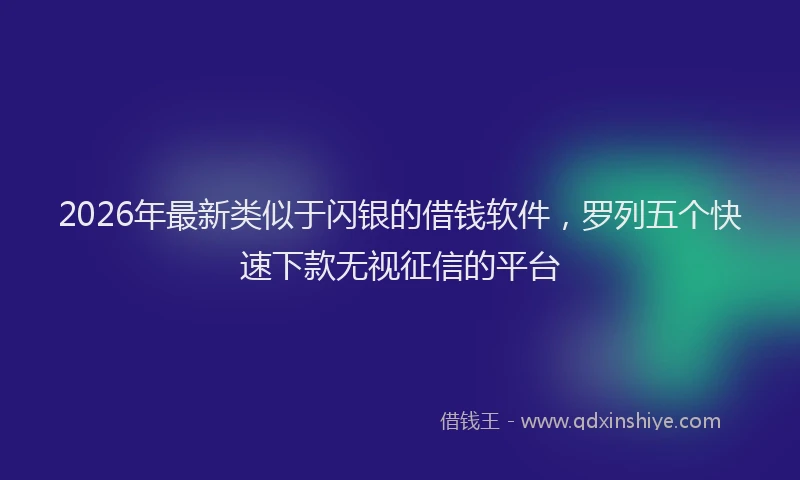 2026年最新类似于闪银的借钱软件，罗列五个快速下款无视征信的平台