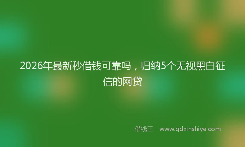 2026年最新秒借钱可靠吗，归纳5个无视黑白征信的网贷