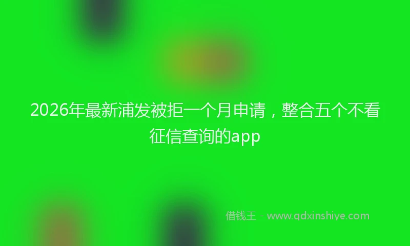2026年最新浦发被拒一个月申请，整合五个不看征信查询的app