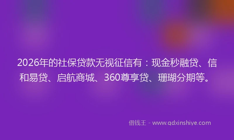 2026年的社保贷款无视征信有：现金秒融贷、信和易贷、启航商城、360尊享贷、珊瑚分期等。