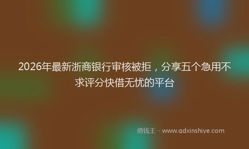 2026年最新浙商银行审核被拒，分享五个急用不求评分快借无忧的平台