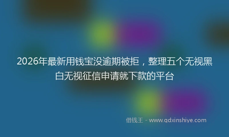2026年最新用钱宝没逾期被拒，整理五个无视黑白无视征信申请就下款的平台