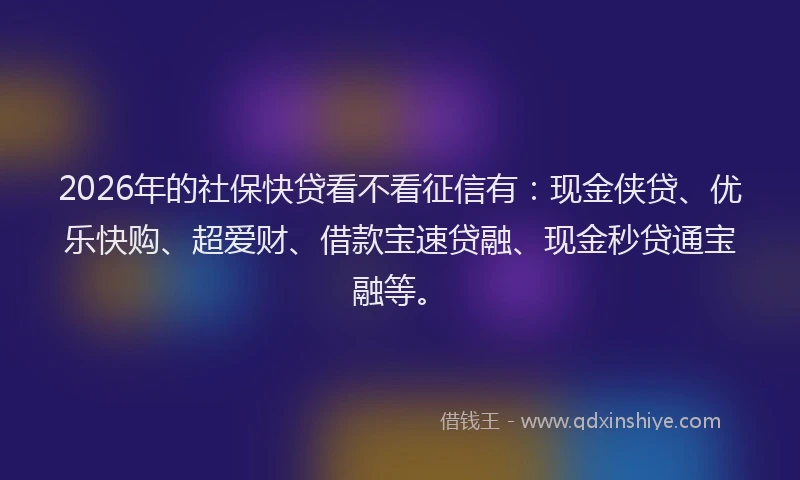2026年的社保快贷看不看征信有：现金侠贷、优乐快购、超爱财、借款宝速贷融、现金秒贷通宝融等。