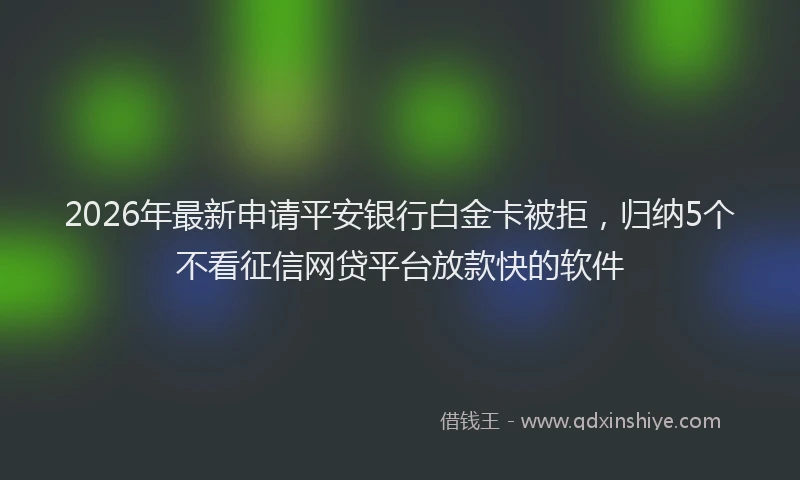 2026年最新申请平安银行白金卡被拒，归纳5个不看征信网贷平台放款快的软件