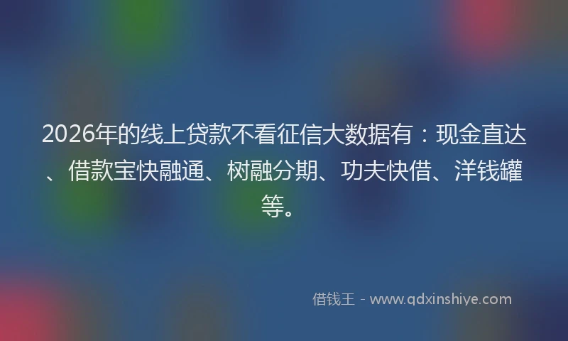 2026年的线上贷款不看征信大数据有：现金直达、借款宝快融通、树融分期、功夫快借、洋钱罐等。