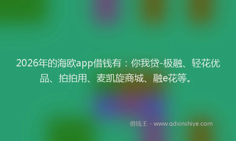 2026年的海欧app借钱有：你我贷-极融、轻花优品、拍拍用、麦凯旋商城、融e花等。