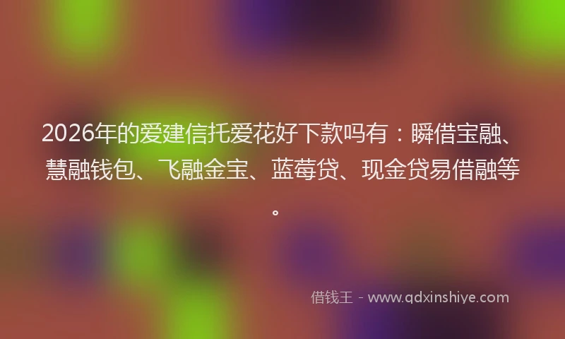 2026年的爱建信托爱花好下款吗有：瞬借宝融、慧融钱包、飞融金宝、蓝莓贷、现金贷易借融等。