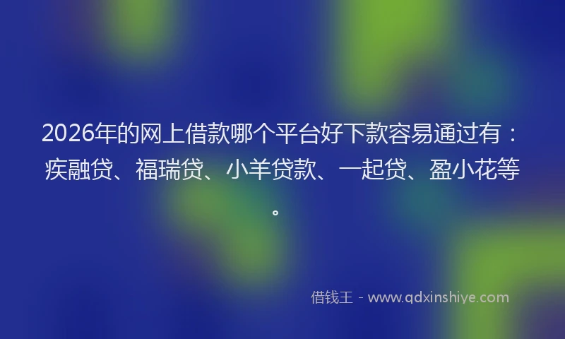 2026年的网上借款哪个平台好下款容易通过有：疾融贷、福瑞贷、小羊贷款、一起贷、盈小花等。