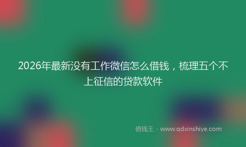 2026年最新没有工作微信怎么借钱，梳理五个不上征信的贷款软件