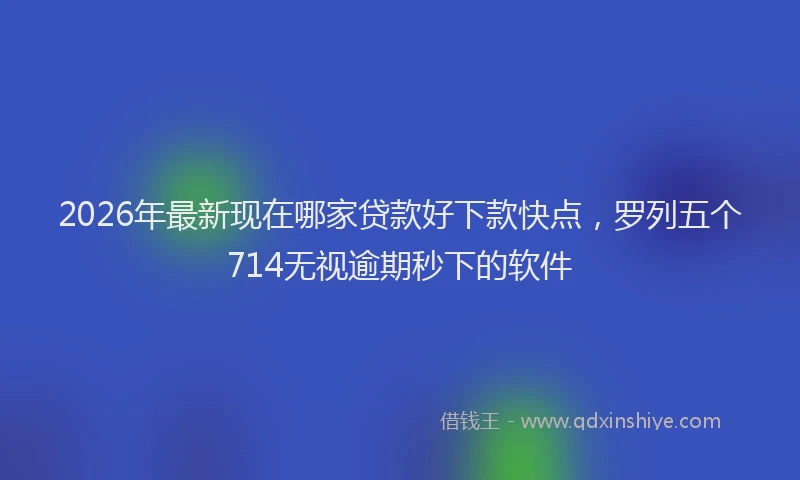 2026年最新现在哪家贷款好下款快点，罗列五个714无视逾期秒下的软件