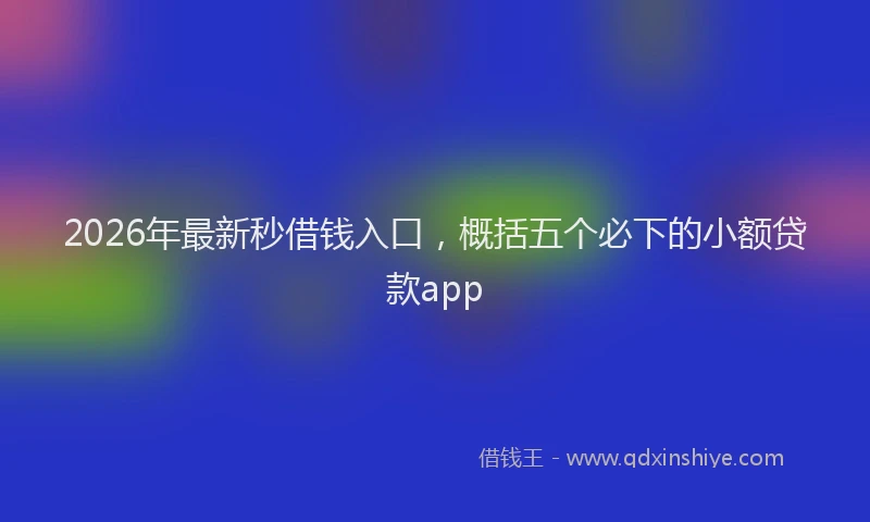 2026年最新秒借钱入口，概括五个必下的小额贷款app