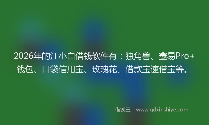2026年的江小白借钱软件有：独角兽、鑫易Pro+钱包、口袋信用宝、玫瑰花、借款宝速借宝等。