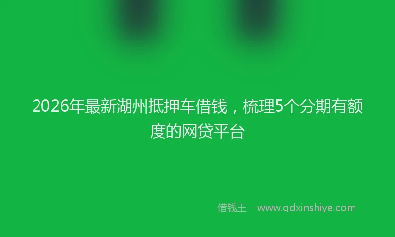 2026年最新湖州抵押车借钱，梳理5个分期有额度的网贷平台
