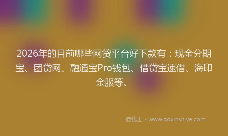 2026年的目前哪些网贷平台好下款有：现金分期宝、团贷网、融通宝Pro钱包、借贷宝速借、海印金服等。