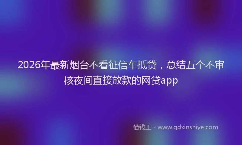 2026年最新烟台不看征信车抵贷，总结五个不审核夜间直接放款的网贷app