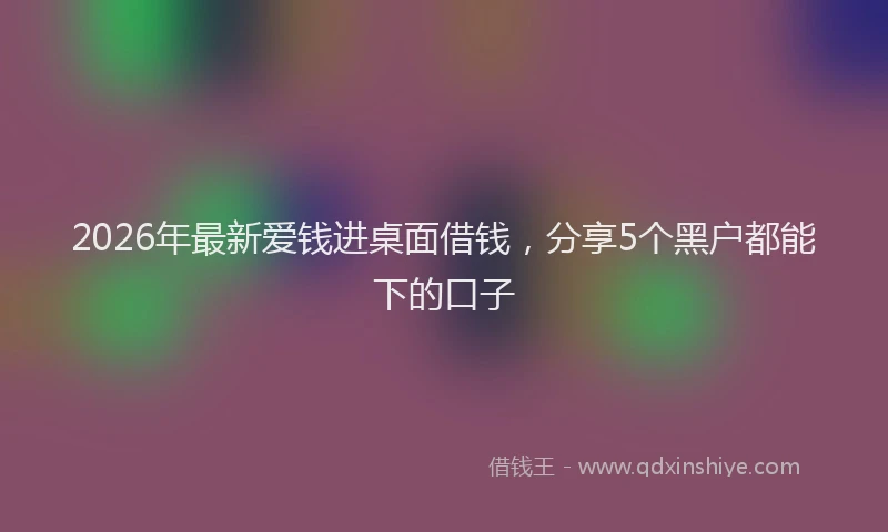 2026年最新爱钱进桌面借钱，分享5个黑户都能下的口子