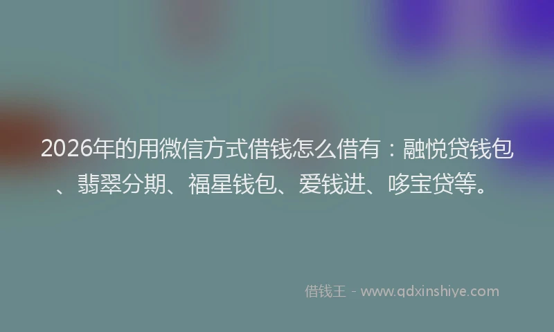 2026年的用微信方式借钱怎么借有：融悦贷钱包、翡翠分期、福星钱包、爱钱进、哆宝贷等。
